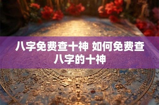 八字免费查十神 如何免费查八字的十神