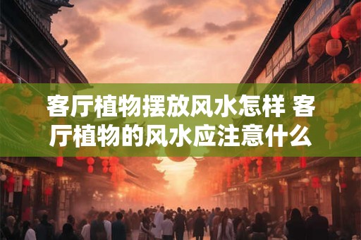 客厅植物摆放风水怎样 客厅植物的风水应注意什么