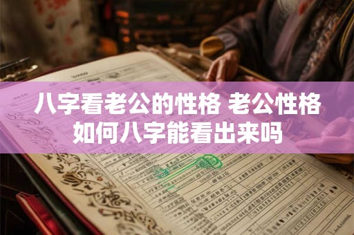 八字看老公的性格 老公性格如何八字能看出来吗 八字看老公的性格 老公性格如何八字能看出来吗