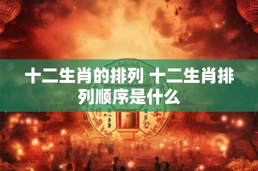 十二生肖的排列 十二生肖排列顺序是什么