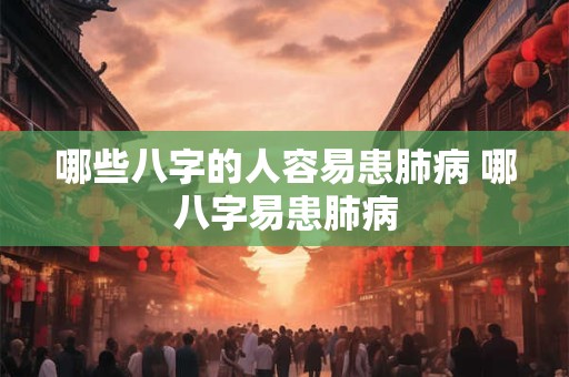 哪些八字的人容易患肺病 哪八字易患肺病