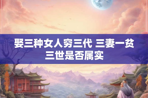 娶三种女人穷三代 三妻一贫三世是否属实