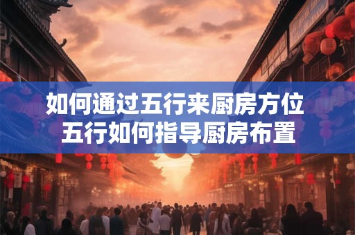 如何通过五行来厨房方位 五行如何指导厨房布置