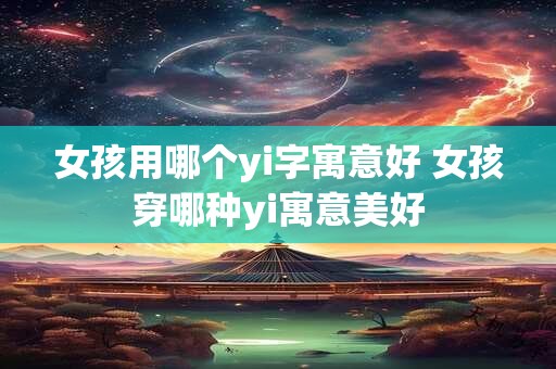 女孩用哪个yi字寓意好 女孩穿哪种yi寓意美好