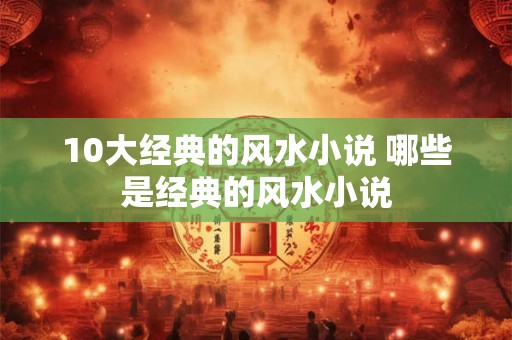 10大经典的风水小说 哪些是经典的风水小说 10大经典的风水小说 哪些是经典的风水小说