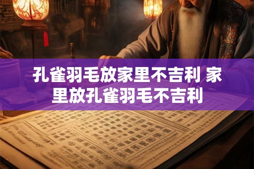 孔雀羽毛放家里不吉利 家里放孔雀羽毛不吉利