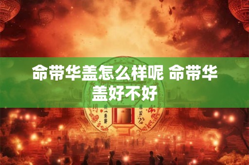 命带华盖怎么样呢 命带华盖好不好