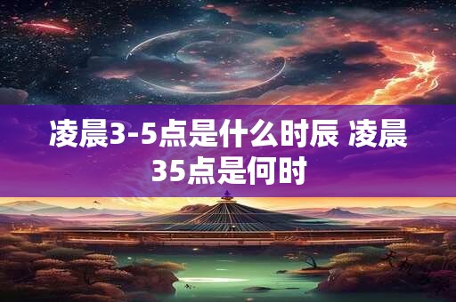 凌晨3-5点是什么时辰 凌晨35点是何时
