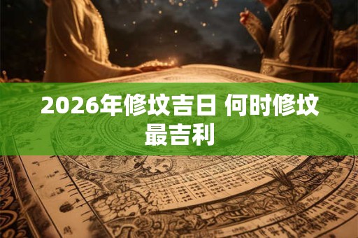2026年修坟吉日 何时修坟最吉利