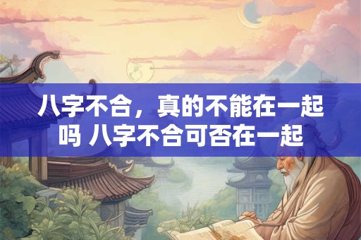 八字不合，真的不能在一起吗 八字不合可否在一起