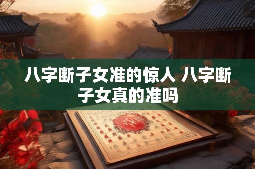 八字断子女准的惊人 八字断子女真的准吗