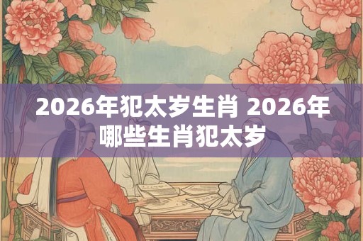 2026年犯太岁生肖 2026年哪些生肖犯太岁