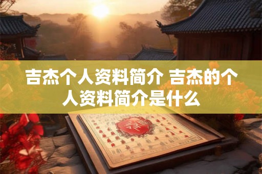 吉杰个人资料简介 吉杰的个人资料简介是什么