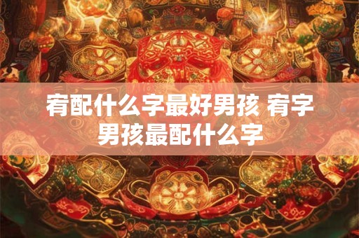宥配什么字最好男孩 宥字男孩最配什么字