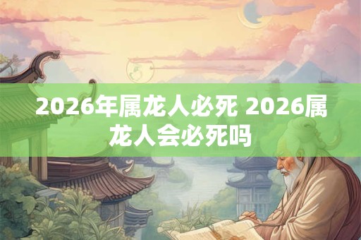 2026年属龙人必死 2026属龙人会必死吗