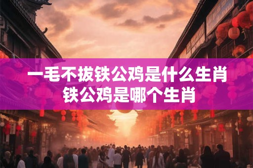 一毛不拔铁公鸡是什么生肖 铁公鸡是哪个生肖 一毛不拔铁公鸡是什么生肖 铁公鸡是哪个生肖