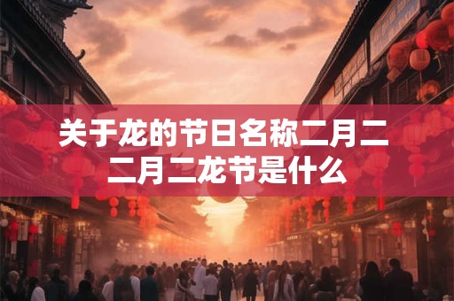 关于龙的节日名称二月二 二月二龙节是什么