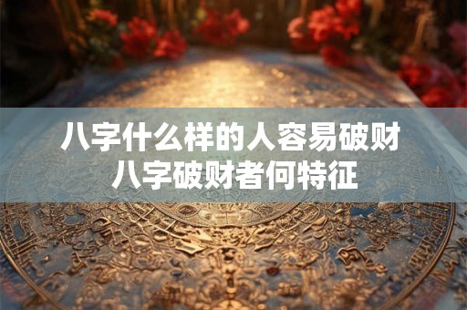 八字什么样的人容易破财 八字破财者何特征
