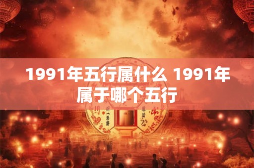 1991年五行属什么 1991年属于哪个五行