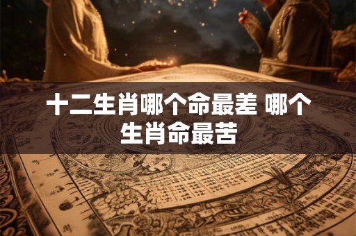 十二生肖哪个命最差 哪个生肖命最苦