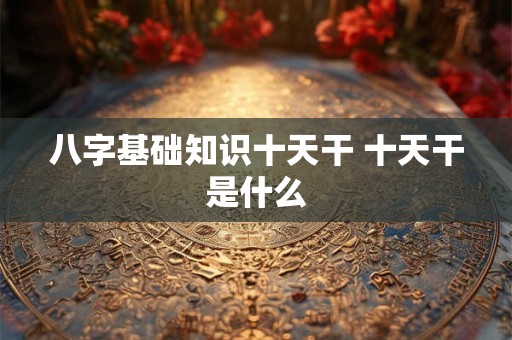 八字基础知识十天干 十天干是什么
