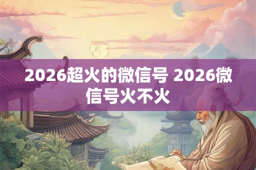 2026超火的微信号 2026微信号火不火
