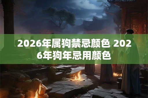 2026年属狗禁忌颜色 2026年狗年忌用颜色