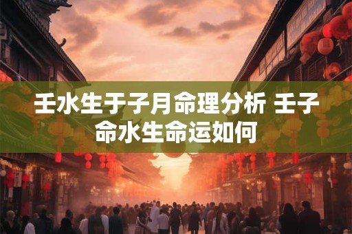 壬水生于子月命理分析 壬子命水生命运如何