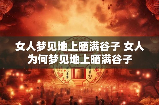 女人梦见地上晒满谷子 女人为何梦见地上晒满谷子 女人梦见地上晒满谷子 女人为何梦见地上晒满谷子