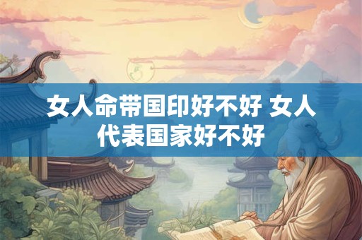 女人命带国印好不好 女人代表国家好不好