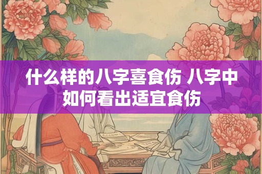 什么样的八字喜食伤 八字中如何看出适宜食伤
