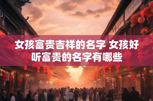 女孩富贵吉祥的名字 女孩好听富贵的名字有哪些