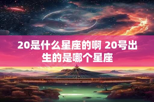 20是什么星座的啊 20号出生的是哪个星座