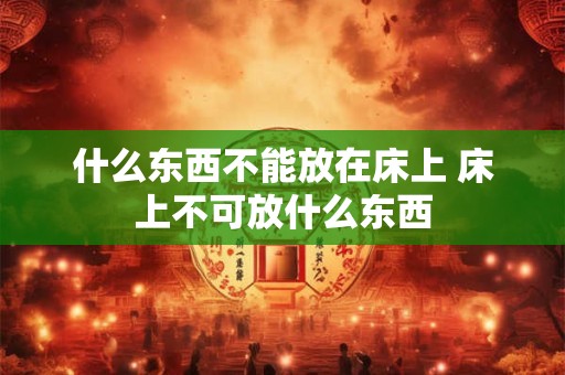 什么东西不能放在床上 床上不可放什么东西