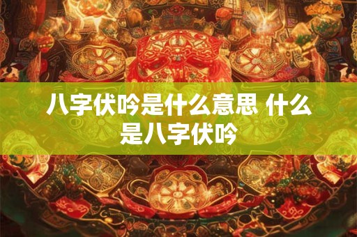 八字伏吟是什么意思 什么是八字伏吟 八字伏吟是什么意思 什么是八字伏吟