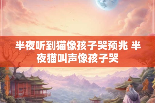 半夜听到猫像孩子哭预兆 半夜猫叫声像孩子哭