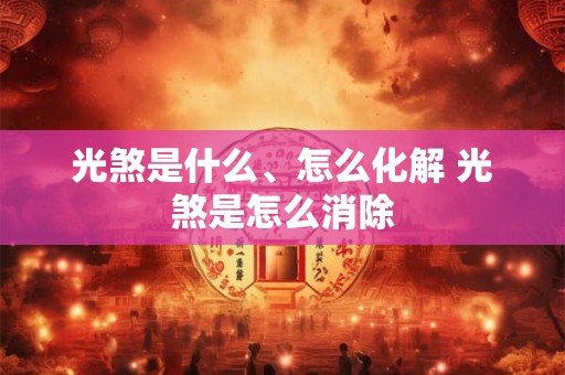 光煞是什么、怎么化解 光煞是怎么消除