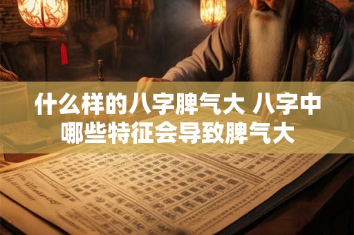 什么样的八字脾气大 八字中哪些特征会导致脾气大 什么样的八字脾气大 八字中哪些特征会导致脾气大