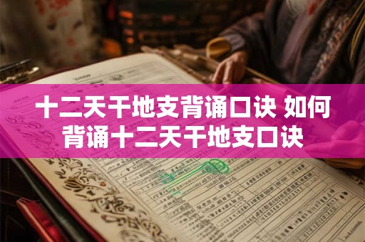 十二天干地支背诵口诀 如何背诵十二天干地支口诀 十二天干地支背诵口诀 如何背诵十二天干地支口诀