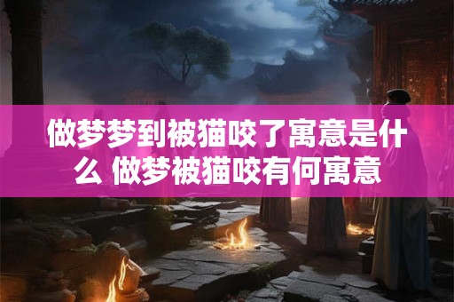 做梦梦到被猫咬了寓意是什么 做梦被猫咬有何寓意