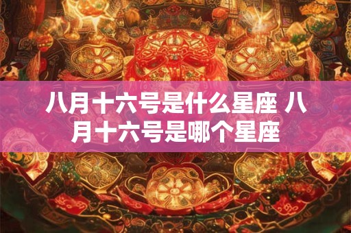 八月十六号是什么星座 八月十六号是哪个星座 八月十六号是什么星座 八月十六号是哪个星座