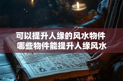 可以提升人缘的风水物件 哪些物件能提升人缘风水