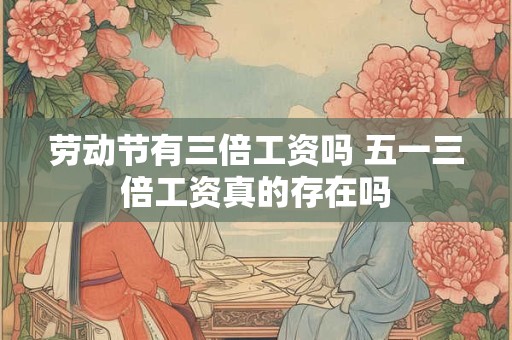 劳动节有三倍工资吗 五一三倍工资真的存在吗