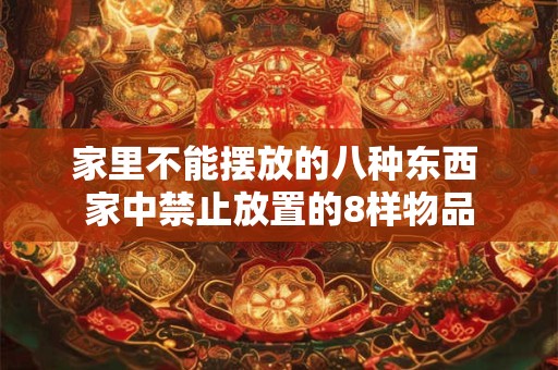 家里不能摆放的八种东西 家中禁止放置的8样物品