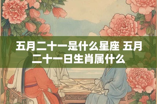 五月二十一是什么星座 五月二十一日生肖属什么