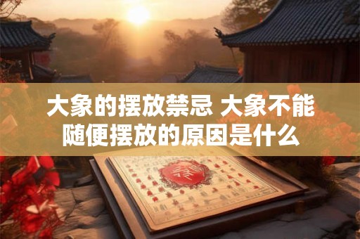 大象的摆放禁忌 大象不能随便摆放的原因是什么