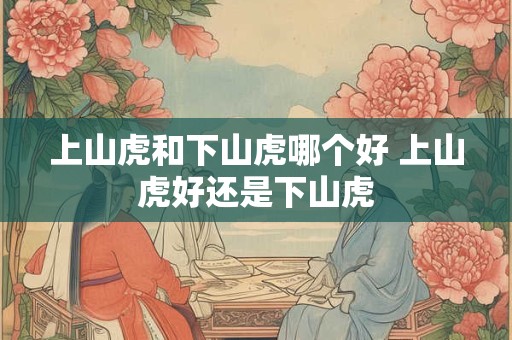 上山虎和下山虎哪个好 上山虎好还是下山虎