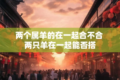 两个属羊的在一起合不合 两只羊在一起能否搭