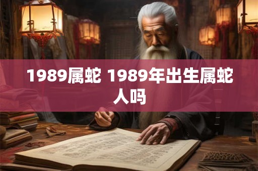 1989属蛇 1989年出生属蛇人吗