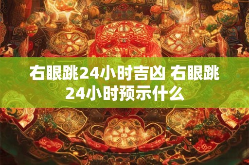右眼跳24小时吉凶 右眼跳24小时预示什么